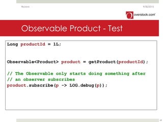 Observable Product - Test
9/30/2015RxJava
68
Long productId = 1L;
Observable<Product> product = getProduct(productId);
// The Observable only starts doing something after
// an observer subscribes
product.subscribe(p -> LOG.debug(p));
 