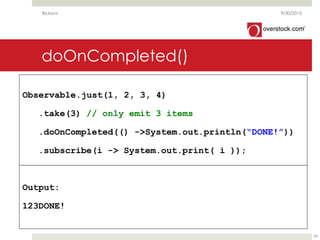 doOnCompleted()
Observable.just(1, 2, 3, 4)
.take(3) // only emit 3 items
.doOnCompleted(() ->System.out.println(“DONE!”))
.subscribe(i -> System.out.print( i ));
Output:
123DONE!
9/30/2015RxJava
99
 