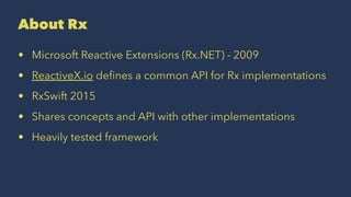 About Rx
• Microsoft Reactive Extensions (Rx.NET) - 2009
• ReactiveX.io deﬁnes a common API for Rx implementations
• RxSwift 2015
• Shares concepts and API with other implementations
• Heavily tested framework
 