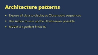 Architecture patterns
• Expose all data to display as Observable sequences
• Use Action to wire up the UI whenever possible
• MVVM is a perfect ﬁt for Rx
 
