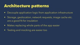 Architecture patterns
• Decouple application logic from application infrastructure
• Storage, geolocation, network requests, image cache etc.
are a good ﬁt for insulation
• Makes replacing whole parts of the app easier
• Testing and mocking are easier too
 