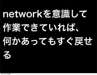 networkを意識して
作業できていれば、
何かあってもすぐ戻せ
る
13年12月1日日曜日

 