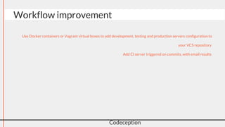 Workflow improvement
Codeception
● Use Docker containers or Vagrant virtual boxes to add development, testing
and production servers configuration to your VCS repository
● Add CI server triggered on commits, with email results
 