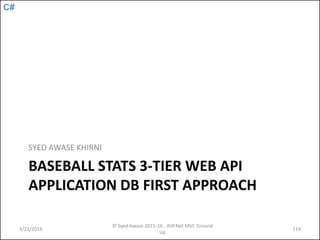 C#
BASEBALL STATS 3-TIER WEB API
APPLICATION DB FIRST APPROACH
SYED AWASE KHIRNI
3/23/2016
© Syed Awase 2015-16 - ASP.Net MVC Ground
Up
114
 