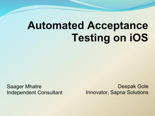 Automated Acceptance
               Testing on iOS



Saager Mhatre                         Deepak Gole
Independent Consultant   Innovator, Sapna Solutions
 