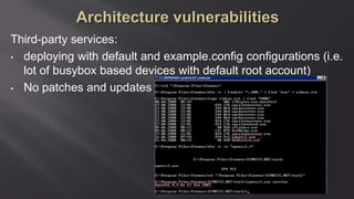 Third-party services:
• deploying with default and example.config configurations (i.e.
lot of busybox based devices with default root account)
• No patches and updates
 