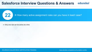 www.edureka.co/salesforce-foundation-comboEDUREKA’S SALESFORCE CERTIFICATION TRAINING
Salesforce Interview Questions & Answers
 How many active assignment rules can you have in lead/ case?22
➢ Only one rule can be active at a time
 