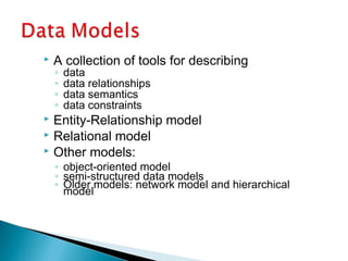  A collection of tools for describing
◦ data
◦ data relationships
◦ data semantics
◦ data constraints
 Entity-Relationship model
 Relational model
 Other models:
◦ object-oriented model
◦ semi-structured data models
◦ Older models: network model and hierarchical
model
 
