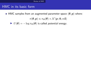 Review of HMC
HMC in its basic form
HMC samples from an augmented parameter space (θ, p) where:
π(θ, p) ∝ πΘ(θ) × N (p ; 0, mI)
U(θ) = − log πΘ(θ) is called potential energy.
 