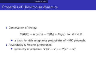 Review of HMC
Properties of Hamiltonian dynamics
Conservation of energy:
U(θ(t)) + K(p(t)) = U(θ0) + K(p0) for all t ∈ R
a basis for high acceptance probabilities of HMC proposals.
Reversibility & Volume-preservation
symmetry of proposals “P(x → x∗) = P(x∗ → x)”
 
