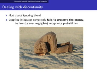 Numerical method for discontinuous dynamics
Dealing with discontinuity
How about ignoring them?
Leapfrog integrator completely fails to preserve the energy.
i.e. low (or even negligible) acceptance probabilities.
 
