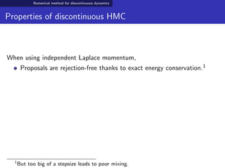 Numerical method for discontinuous dynamics
Properties of discontinuous HMC
When using independent Laplace momentum,
Proposals are rejection-free thanks to exact energy conservation.1
1
But too big of a stepsize leads to poor mixing.
 