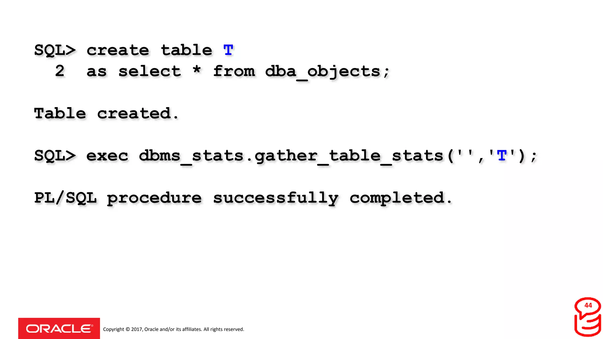 Copyright © 2017, Oracle and/or its affiliates. All rights reserved.
SQL> create table T
2 as select * from dba_objects;
Table created.
SQL> exec dbms_stats.gather_table_stats('','T');
PL/SQL procedure successfully completed.
44
 