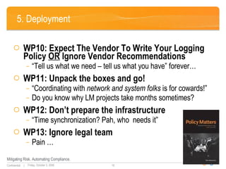 5. Deployment WP10: Expect The Vendor To Write Your Logging Policy  OR  Ignore Vendor Recommendations “ Tell us what we need – tell us what you have” forever… WP11: Unpack the boxes and go! “ Coordinating with  network and system folks  is for cowards!” Do you know why LM projects take months sometimes? WP12: Don’t prepare the infrastructure  “ Time synchronization? Pah, who  needs it” WP13: Ignore legal team Pain … 
