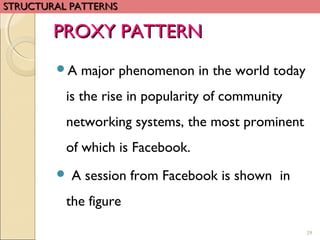 PROXY PATTERNPROXY PATTERN
A major phenomenon in the world today
is the rise in popularity of community
networking systems, the most prominent
of which is Facebook.
 A session from Facebook is shown in
the figure
29
STRUCTURAL PATTERNSSTRUCTURAL PATTERNS
 