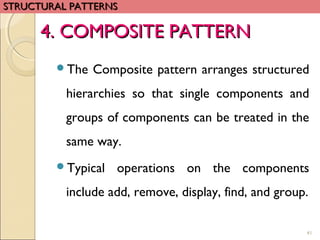 4. COMPOSITE PATTERN4. COMPOSITE PATTERN
The Composite pattern arranges structured
hierarchies so that single components and
groups of components can be treated in the
same way.
Typical operations on the components
include add, remove, display, find, and group.
41
STRUCTURAL PATTERNSSTRUCTURAL PATTERNS
 