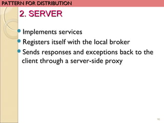 90
Implements services
Registers itself with the local broker
Sends responses and exceptions back to the
client through a server-side proxy
PATTERN FOR DISTRIBUTIONPATTERN FOR DISTRIBUTION
2. SERVER2. SERVER
 