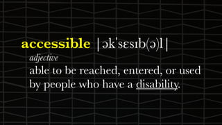 accessible |əkˈsɛsɪb(ə)l|
adjective
able to be reached, entered, or used
by people who have a disability.
 