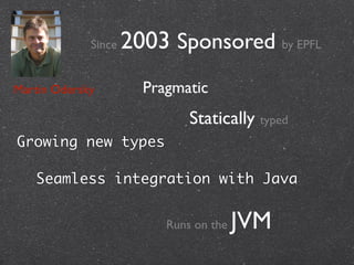 ㅋ!
Martin Odersky
Since 2003 Sponsored by EPFL
Pragmatic
Runs on the JVM
Statically typed
Growing new types
Seamless integration with Java
 