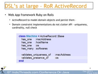 DSL’s at large – RoR ActiveRecord
• Web App framework Ruby on Rails
   • ActiveRecord to model domain objects and persist them –
   • Domain constraint implementations do not clutter API – uniqueness,
     cardinality, null check




                                                                          4
 