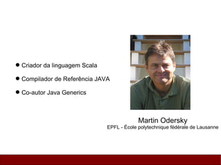  Criador da linguagem Scala

 Compilador de Referência JAVA

 Co-autor Java Generics



                                            Martin Odersky
                               EPFL - École polytechnique fédérale de Lausanne
 