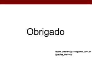 Obrigado
      isaias.barroso@strategiatec.com.br
      @isaias_barroso
 