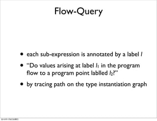 Flow-Query



               • each sub-expression is annotated by a label l
               • “Do values arising at label l in the program
                                            1
                 ﬂow to a program point lablled l2?”
               • by tracing path on the type instantiation graph

2010   1   8
 