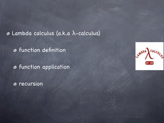 Lambda calculus (a.k.a λ-calculus)

  function deﬁnition

  function application

  recursion
 