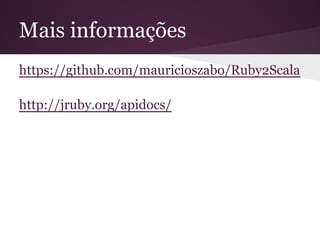 Mais informações 
https://github.com/mauricioszabo/Ruby2Scala 
http://jruby.org/apidocs/ 
