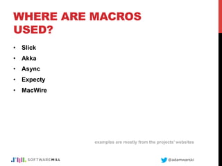 @adamwarski
WHERE ARE MACROS
USED?
•  Slick
•  Akka
•  Async
•  Expecty
•  MacWire
examples are mostly from the projects’ websites
 