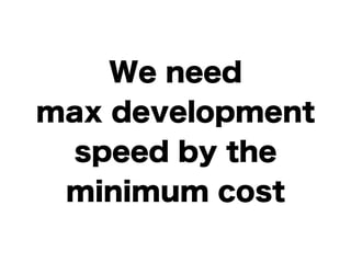 We need 
max development 
speed by the 
minimum cost 
 