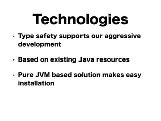 Technologies 
• Type safety supports our aggressive 
development 
• Based on existing Java resources 
• Pure JVM based solution makes easy 
installation 
 