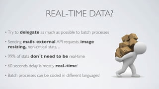 REAL-TIME DATA?
•

Try to delegate as much as possible to batch processes

•

Sending mails, external API requests, image
resizing, non-critical stats, ...

•

99% of stats don´t need to be real-time

•

60 seconds delay is mostly real-time!

•

Batch processes can be coded in different languages!

 