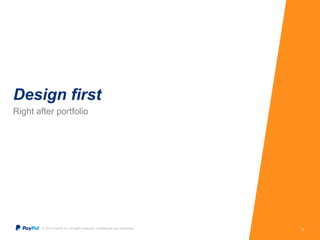 Design first 
Right after portfolio 
© 2014 PayPal Inc. All rights reserved. Confidential and proprietary. 8 
 