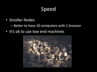 Speed 
• Smaller Nodes 
– Better to have 10 computers with 1 browser 
• It’s ok to use low end machines 
 
