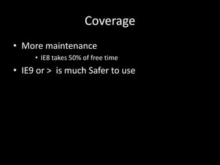 Coverage 
• More maintenance 
• IE8 takes 50% of free time 
• IE9 or > is much Safer to use 
 