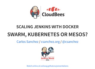 SCALING JENKINS WITH DOCKER
SWARM, KUBERNETES OR MESOS?
/ /Carlos Sanchez csanchez.org @csanchez
Watch online at carlossg.github.io/presentations
 