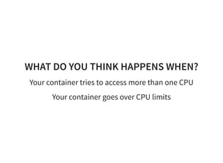 WHAT DO YOU THINK HAPPENS WHEN?
Your container tries to access more than one CPU
Your container goes over CPU limits
 
