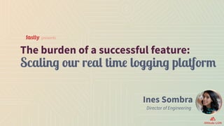 Ines Sombra
Director of Engineering
The burden of a successful feature:  
Scaling our real time logging platform
presents
 