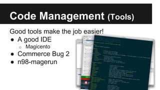 Code Management (Tools)
Good tools make the job easier!
● A good IDE
o Magicento
● Commerce Bug 2
● n98-magerun
 