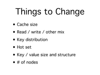 Things to Change
• Cache size
• Read / write / other mix
• Key distribution
• Hot set
• Key / value size and structure
• # of nodes
 