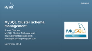 Copyright © 2012, Oracle and/or its affiliates. All rights reserved. Insert Information Protection Policy Classification from Slide 121
Insert Picture Here
MySQL Cluster schema
management
Frazer Clement
MySQL Cluster Technical lead
frazer.clement@oracle.com
messagepassing.blogspot.com
November 2014
 