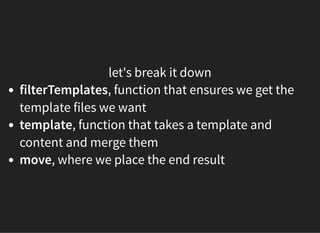let's break it down
filterTemplates, function that ensures we get the
template files we want
template, function that takes a template and
content and merge them
move, where we place the end result
 