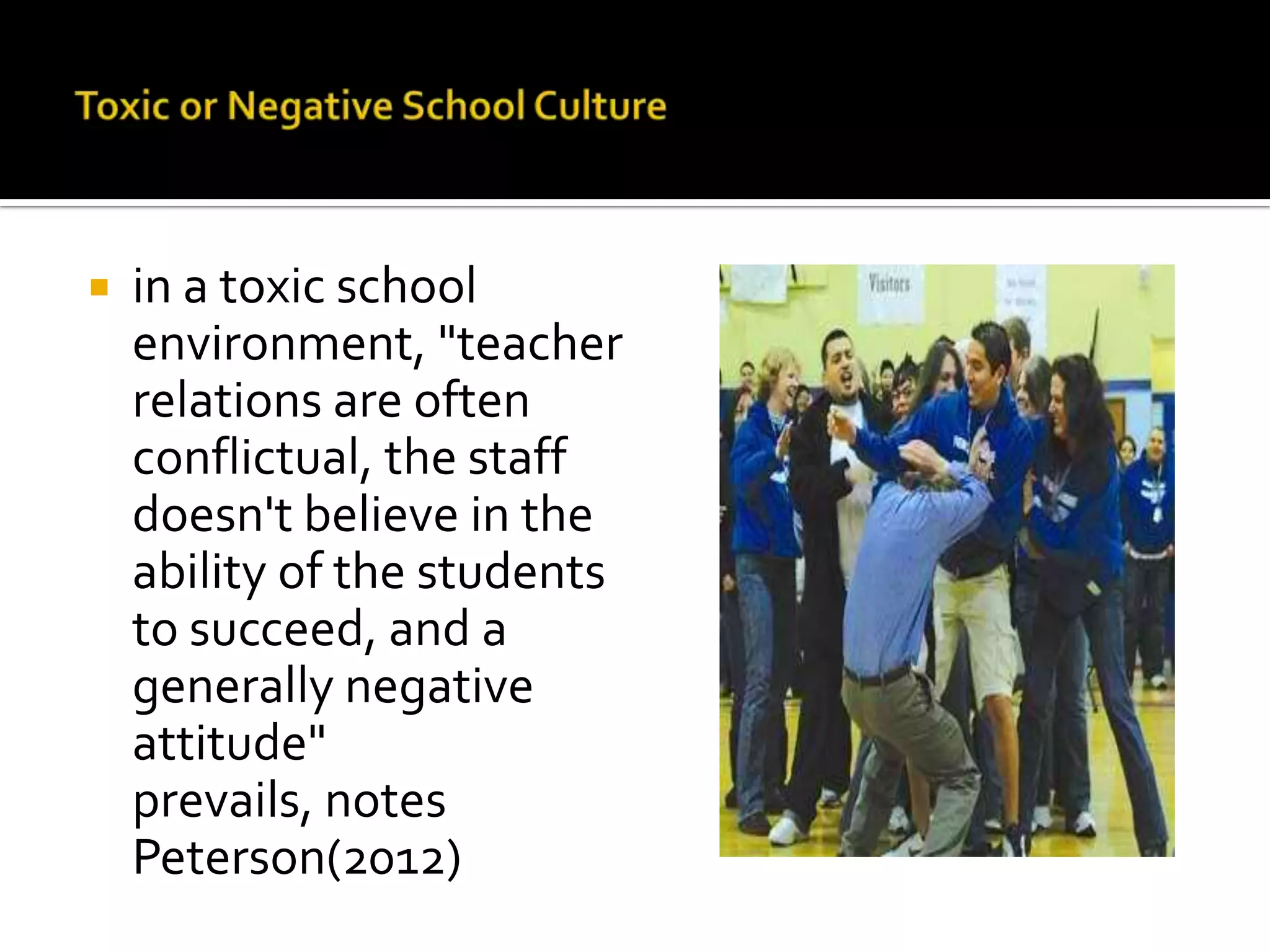  in a toxic school
environment, "teacher
relations are often
conflictual, the staff
doesn't believe in the
ability of the students
to succeed, and a
generally negative
attitude"
prevails, notes
Peterson(2012)
 