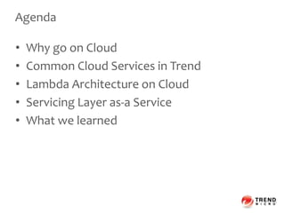 Agenda
• Why go on Cloud
• Common Cloud Services in Trend
• Lambda Architecture on Cloud
• Servicing Layer as-a Service
• What we learned
 