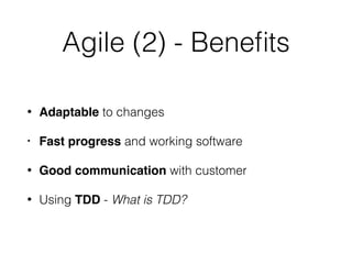 Agile (2) - Beneﬁts
• Adaptable to changes
• Fast progress and working software
• Good communication with customer
• Using TDD - What is TDD?
 