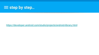 step by step..
https://developer.android.com/studio/projects/android-library.html
 