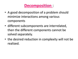 Decomposition :
• A good decomposition of a problem should
minimize interactions among various
components
• different subcomponents are interrelated,
then the different components cannot be
solved separately.
• the desired reduction in complexity will not be
realized.
 