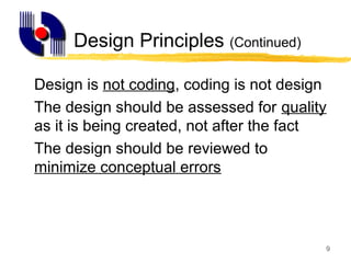 9
Design Principles (Continued)
Design is not coding, coding is not design
The design should be assessed for quality
as it is being created, not after the fact
The design should be reviewed to
minimize conceptual errors
 