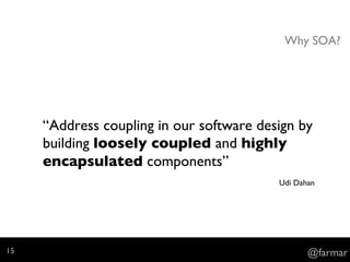 Why SOA?
“Address coupling in our software design by
building loosely coupled and highly
encapsulated components”
Udi Dahan
@farmar15
 